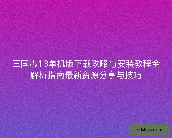 三国志13单机版下载攻略与安装教程全解析指南最新资源分享与技巧