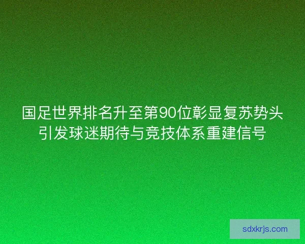 国足世界排名升至第90位彰显复苏势头引发球迷期待与竞技体系重建信号 国足世界排名升至第90位彰显复苏势头引发球迷期待与竞技体系重建信号