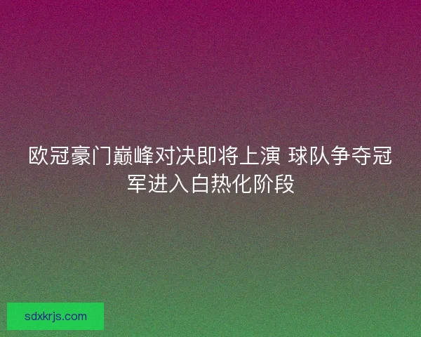 欧冠豪门巅峰对决即将上演 球队争夺冠军进入白热化阶段