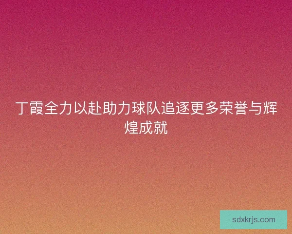 丁霞全力以赴助力球队追逐更多荣誉与辉煌成就