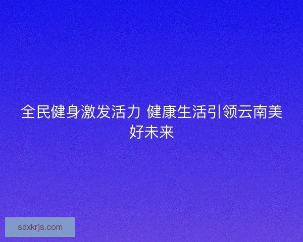 全民健身激发活力 健康生活引领云南美好未来