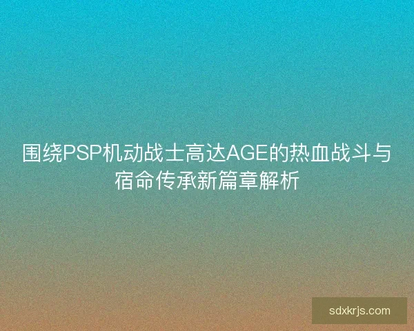 围绕PSP机动战士高达AGE的热血战斗与宿命传承新篇章解析