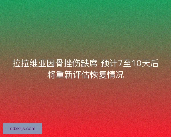 拉拉维亚因骨挫伤缺席 预计7至10天后将重新评估恢复情况