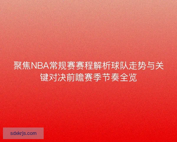 聚焦NBA常规赛赛程解析球队走势与关键对决前瞻赛季节奏全览