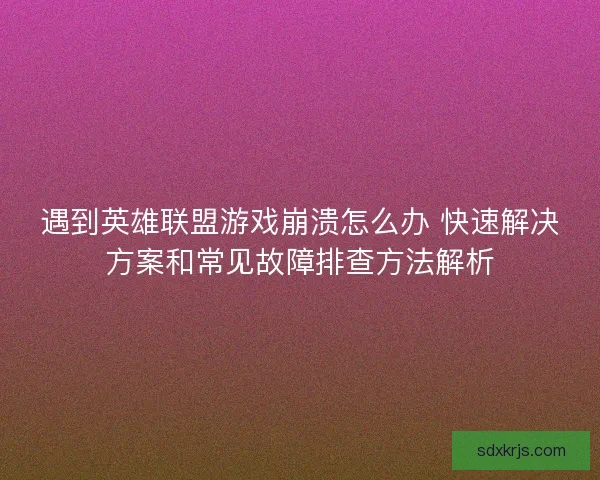 遇到英雄联盟游戏崩溃怎么办 快速解决方案和常见故障排查方法解析 遇到英雄联盟游戏崩溃怎么办 快速解决方案和常见故障排查方法解析