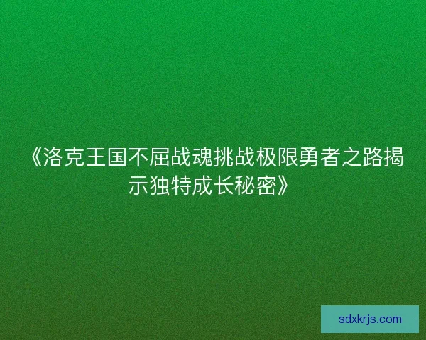 《洛克王国不屈战魂挑战极限勇者之路揭示独特成长秘密》 《洛克王国不屈战魂挑战极限勇者之路揭示独特成长秘密》
