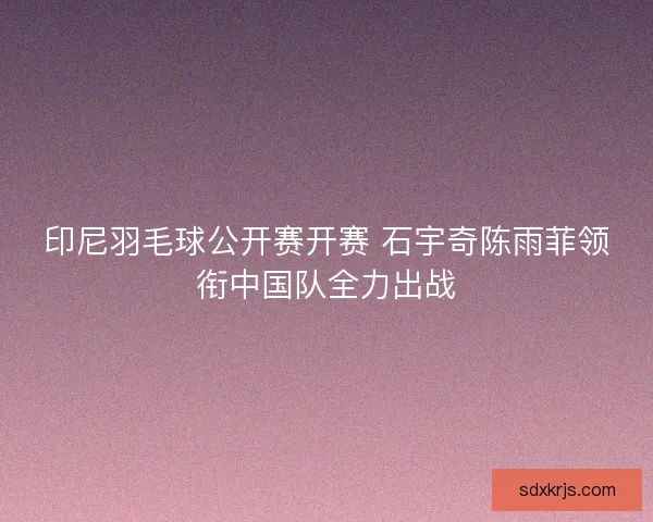 印尼羽毛球公开赛开赛 石宇奇陈雨菲领衔中国队全力出战