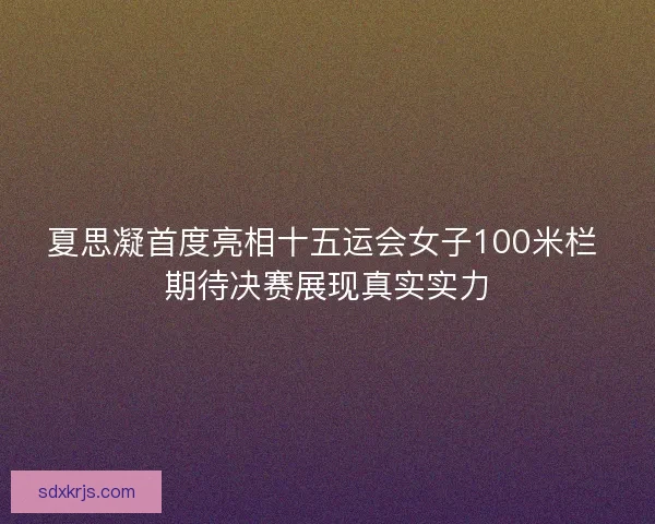 夏思凝首度亮相十五运会女子100米栏 期待决赛展现真实实力 夏思凝首度亮相十五运会女子100米栏 期待决赛展现真实实力