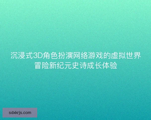 沉浸式3D角色扮演网络游戏的虚拟世界冒险新纪元史诗成长体验 沉浸式3D角色扮演网络游戏的虚拟世界冒险新纪元史诗成长体验