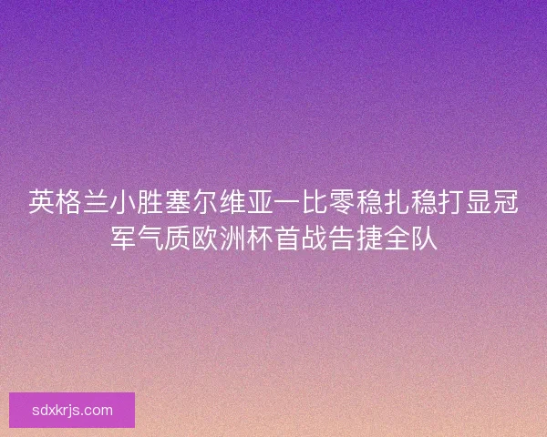 英格兰小胜塞尔维亚一比零稳扎稳打显冠军气质欧洲杯首战告捷全队 英格兰小胜塞尔维亚一比零稳扎稳打显冠军气质欧洲杯首战告捷全队
