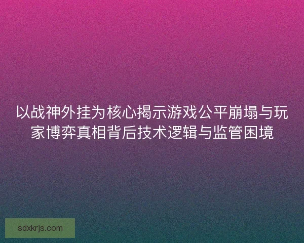 以战神外挂为核心揭示游戏公平崩塌与玩家博弈真相背后技术逻辑与监管困境 以战神外挂为核心揭示游戏公平崩塌与玩家博弈真相背后技术逻辑与监管困境