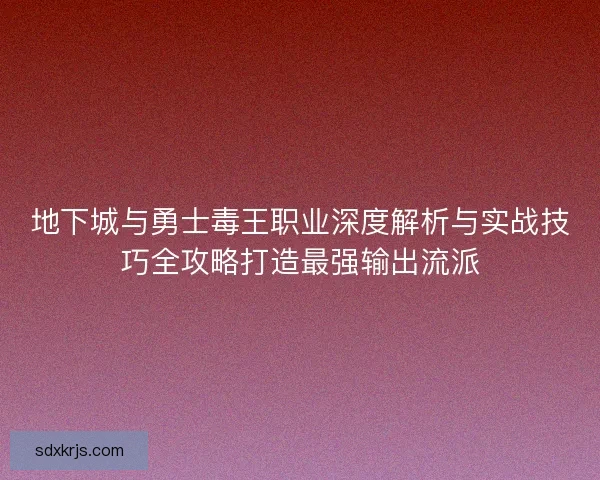 地下城与勇士毒王职业深度解析与实战技巧全攻略打造最强输出流派 地下城与勇士毒王职业深度解析与实战技巧全攻略打造最强输出流派