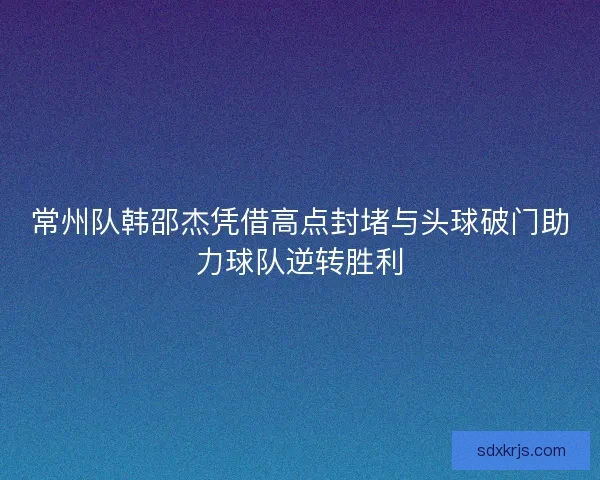 常州队韩邵杰凭借高点封堵与头球破门助力球队逆转胜利 常州队韩邵杰凭借高点封堵与头球破门助力球队逆转胜利