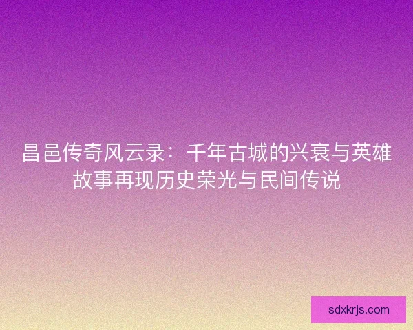 昌邑传奇风云录:千年古城的兴衰与英雄故事再现历史荣光与民间传说 昌邑传奇风云录:千年古城的兴衰与英雄故事再现历史荣光与民间传说