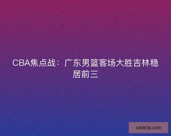 CBA焦点战：广东男篮客场大胜吉林稳居前三