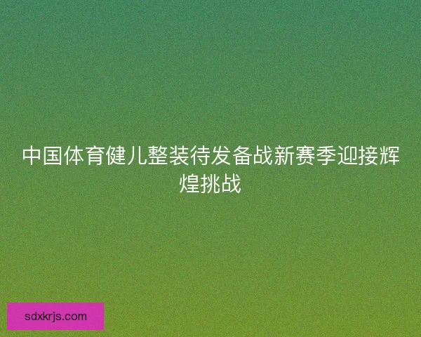 中国体育健儿整装待发备战新赛季迎接辉煌挑战