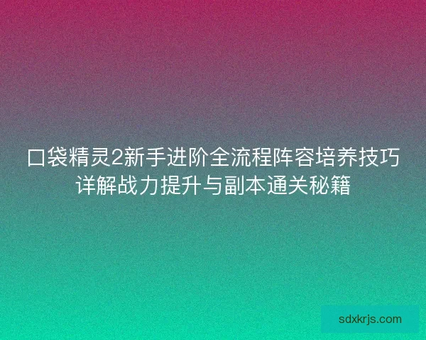口袋精灵2新手进阶全流程阵容培养技巧详解战力提升与副本通关秘籍