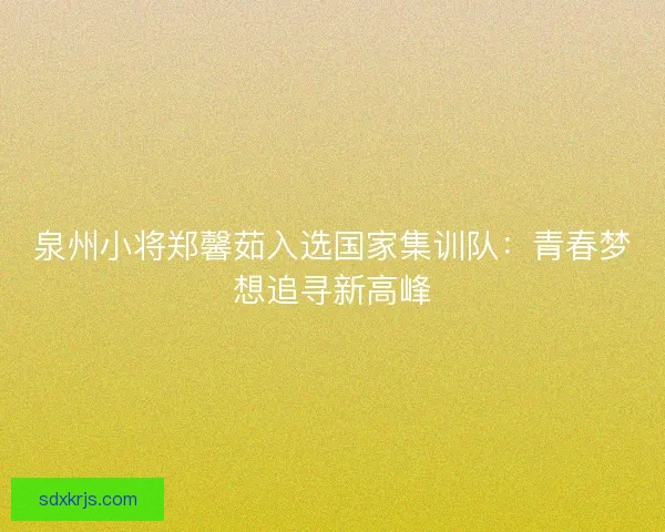 泉州小将郑馨茹入选国家集训队:青春梦想追寻新高峰 泉州小将郑馨茹入选国家集训队:青春梦想追寻新高峰