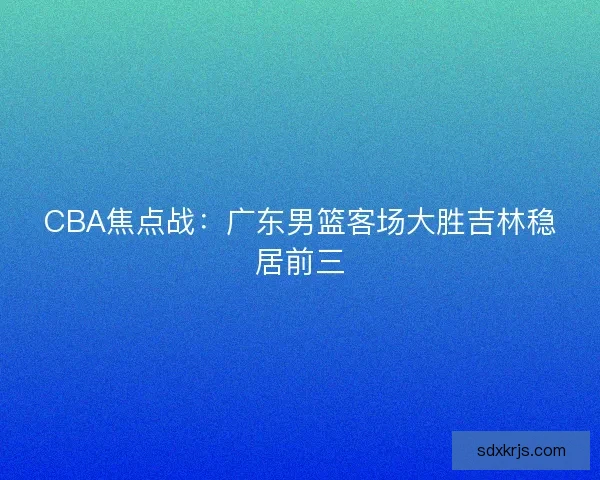 CBA焦点战：广东男篮客场大胜吉林稳居前三