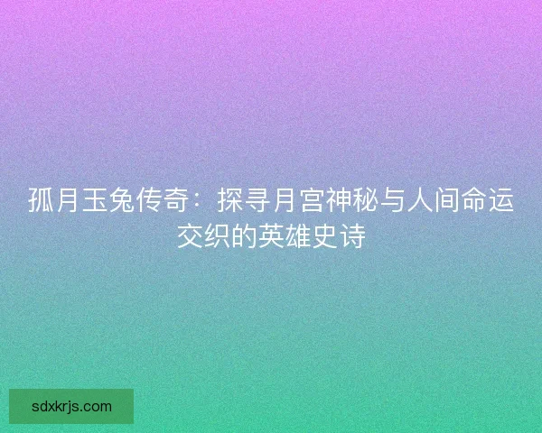 孤月玉兔传奇：探寻月宫神秘与人间命运交织的英雄史诗