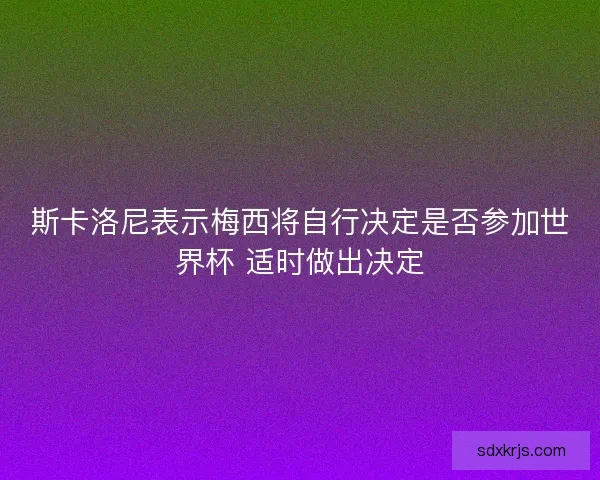 斯卡洛尼表示梅西将自行决定是否参加世界杯 适时做出决定