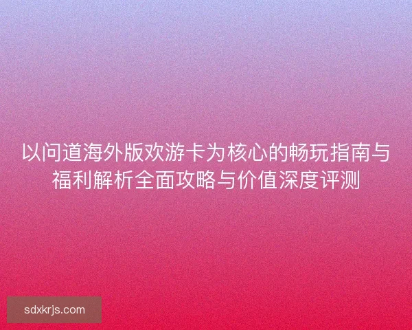 以问道海外版欢游卡为核心的畅玩指南与福利解析全面攻略与价值深度评测