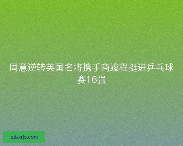 周意逆转英国名将携手商竣程挺进乒乓球赛16强