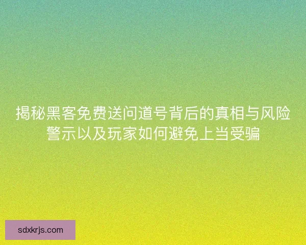 揭秘黑客免费送问道号背后的真相与风险警示以及玩家如何避免上当受骗