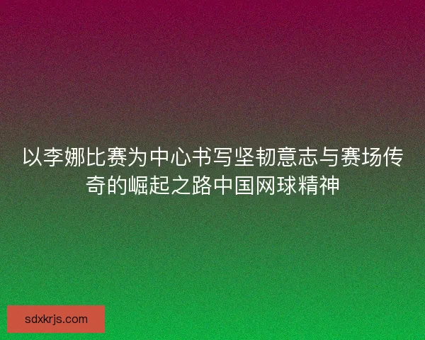 以李娜比赛为中心书写坚韧意志与赛场传奇的崛起之路中国网球精神