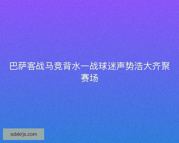巴萨客战马竞背水一战球迷声势浩大齐聚赛场 巴萨客战马竞背水一战球迷声势浩大齐聚赛场