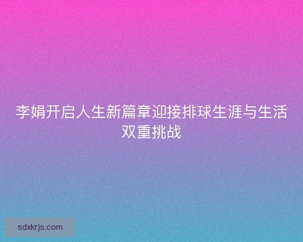 李娟开启人生新篇章迎接排球生涯与生活双重挑战 李娟开启人生新篇章迎接排球生涯与生活双重挑战