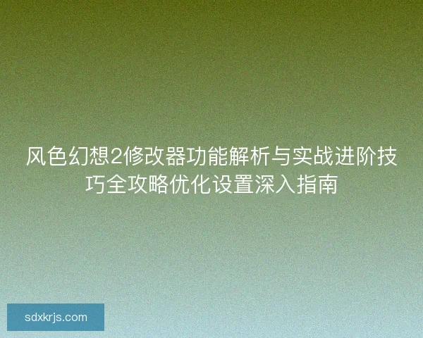 风色幻想2修改器功能解析与实战进阶技巧全攻略优化设置深入指南 风色幻想2修改器功能解析与实战进阶技巧全攻略优化设置深入指南