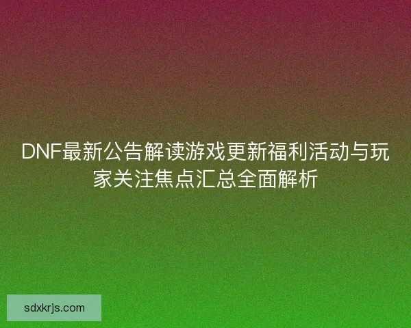DNF最新公告解读游戏更新福利活动与玩家关注焦点汇总全面解析 DNF最新公告解读游戏更新福利活动与玩家关注焦点汇总全面解析